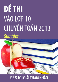 Đề thi vào lớp 10 chuyên Toán 2013: đề và lời giải tham khảo