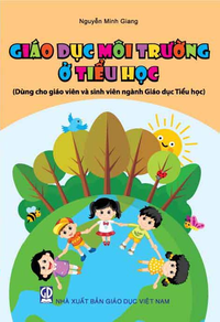 Giáo dục môi trường ở Tiểu học (Dùng cho giáo viên và sinh viên ngành Giáo dục Tiểu học)