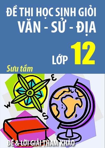 Tuyển tập đề thi học sinh giỏi văn sử địa lớp 12
