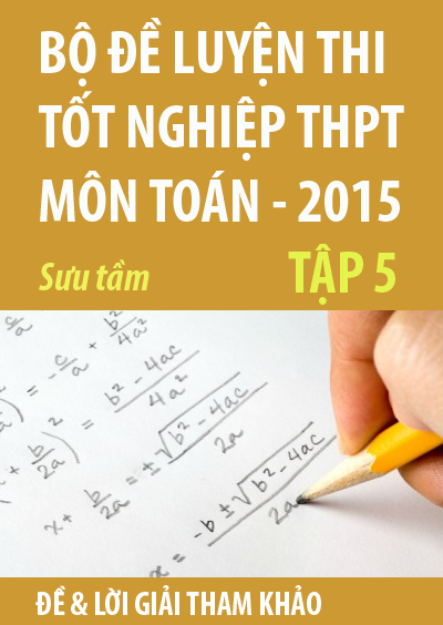 Bộ đề luyện thi tốt nghiệp THPT môn Toán 2015, tập 5